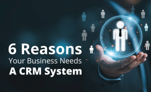 6 Reasons Your Business Needs A CRM System